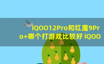 iQOO12Pro和红魔9Pro+哪个打游戏比较好?iQOO12Pro和红魔9Pro+哪个更适合打游戏